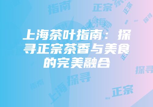 上海茶叶指南：探寻正宗茶香与美食的完美融合