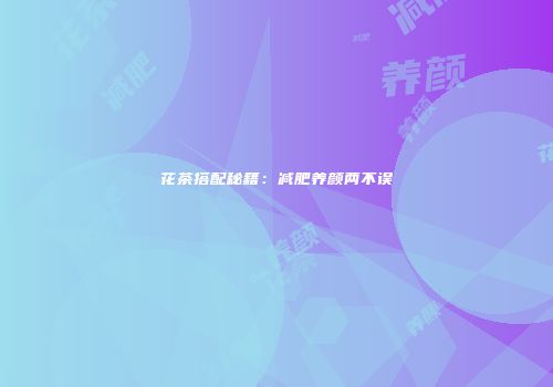 花茶搭配秘籍：减肥养颜两不误
