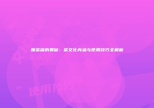 醒茶罐的奥秘：茶文化内涵与使用技巧全解析