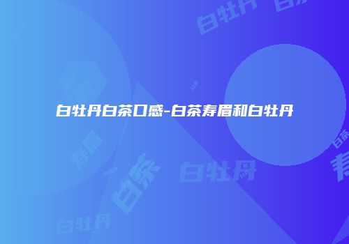 白牡丹白茶口感-白茶寿眉和白牡丹