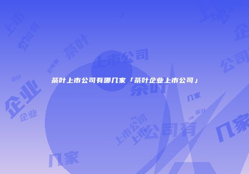 茶叶上市公司有哪几家「茶叶企业上市公司」