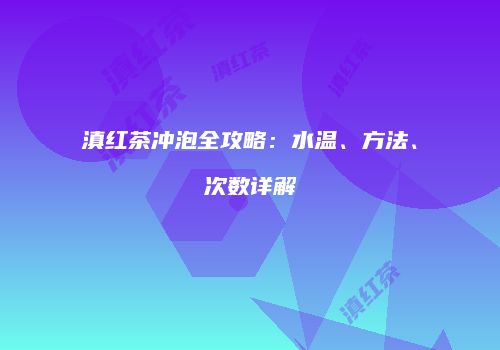 滇红茶冲泡全攻略：水温、方法、次数详解