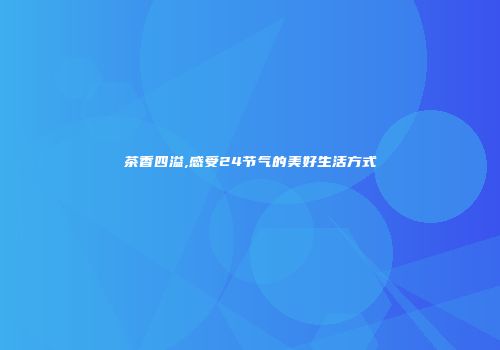 茶香四溢,感受24节气的美好生活方式