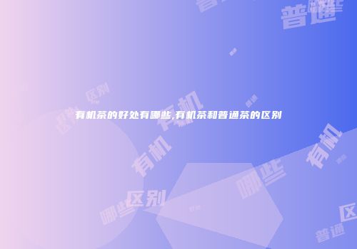 有机茶的好处有哪些,有机茶和普通茶的区别