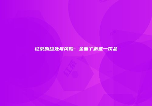 红茶的益处与风险：全面了解这一饮品