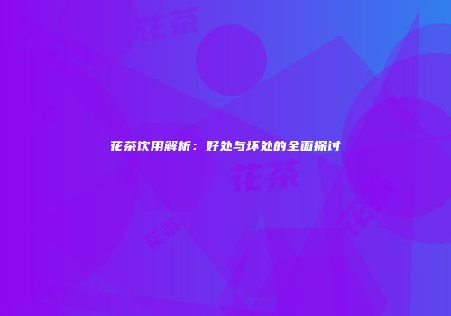 花茶饮用解析：好处与坏处的全面探讨