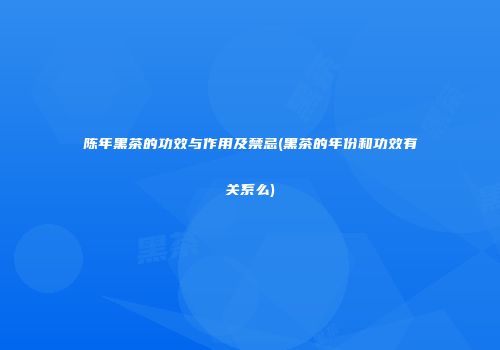 陈年黑茶的功效与作用及禁忌(黑茶的年份和功效有关系么)