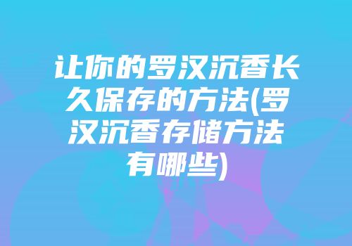 让你的罗汉沉香长久保存的方法(罗汉沉香存储方法有哪些)