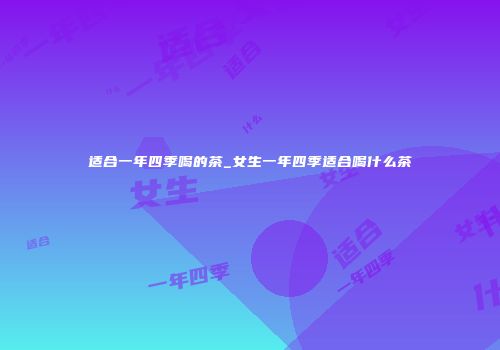 适合一年四季喝的茶_女生一年四季适合喝什么茶