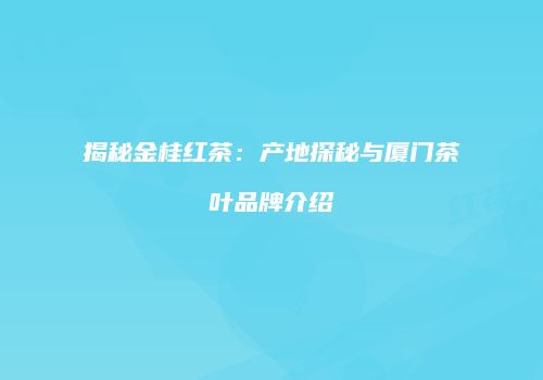 揭秘金桂红茶：产地探秘与厦门茶叶品牌介绍