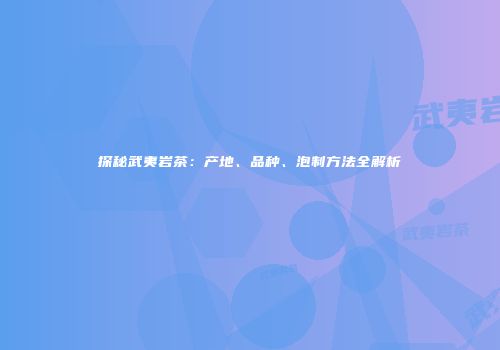 探秘武夷岩茶：产地、品种、泡制方法全解析