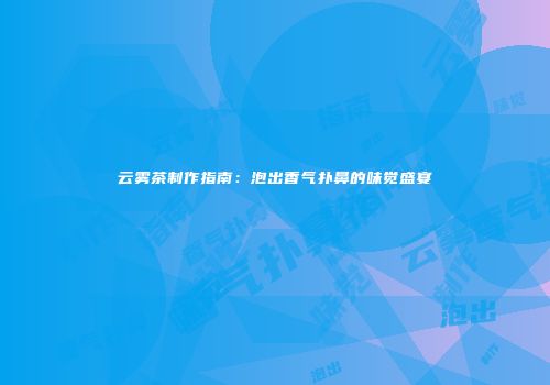 云雾茶制作指南：泡出香气扑鼻的味觉盛宴