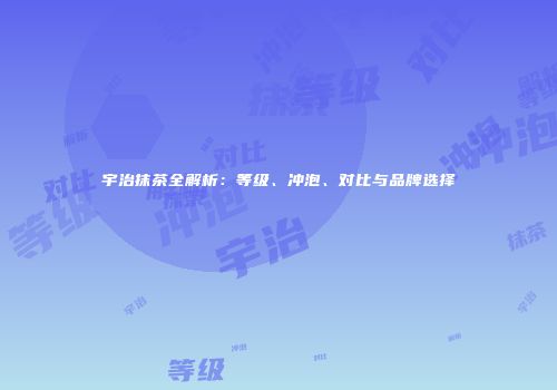 宇治抹茶全解析：等级、冲泡、对比与品牌选择
