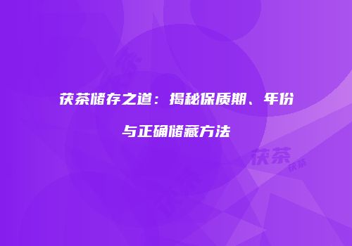 茯茶储存之道：揭秘保质期、年份与正确储藏方法