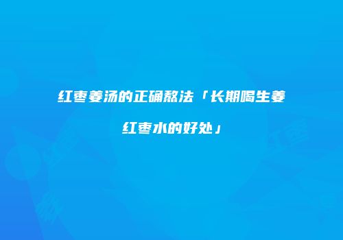 红枣姜汤的正确熬法「长期喝生姜红枣水的好处」