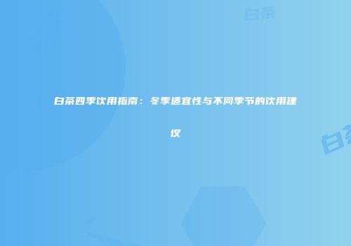 白茶四季饮用指南：冬季适宜性与不同季节的饮用建议
