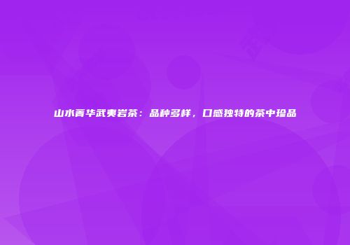 山水菁华武夷岩茶：品种多样，口感独特的茶中珍品