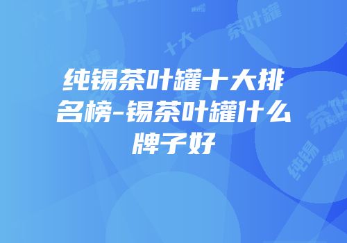 纯锡茶叶罐十大排名榜-锡茶叶罐什么牌子好