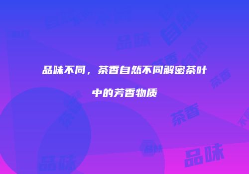 品味不同，茶香自然不同解密茶叶中的芳香物质