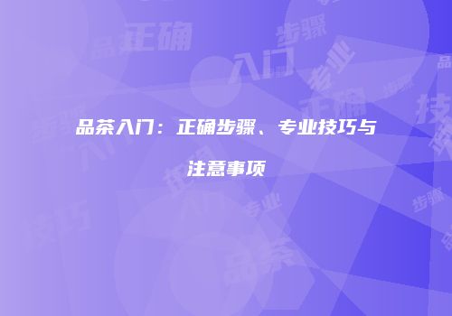 品茶入门：正确步骤、专业技巧与注意事项