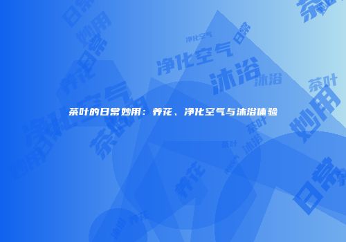 茶叶的日常妙用：养花、净化空气与沐浴体验