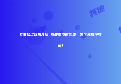 专家给出权威介绍_京都壶与南部壶，哪个更值得收藏？