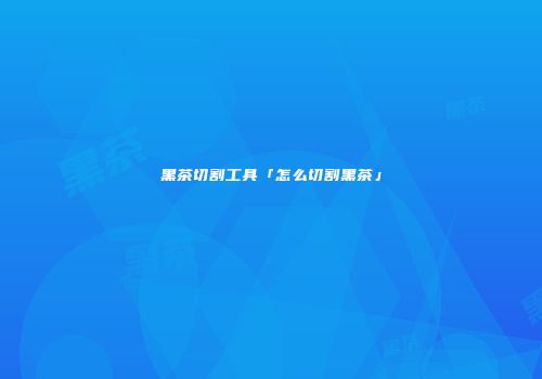黑茶切割工具「怎么切割黑茶」