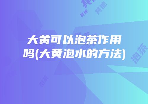 大黄可以泡茶作用吗(大黄泡水的方法)