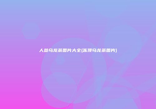 人参乌龙茶图片大全(冻顶乌龙茶图片)