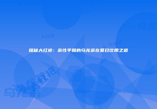 探秘大红袍：茶性平和的乌龙茶在夏日饮用之道