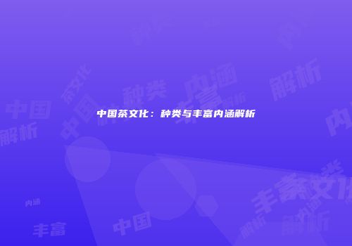 中国茶文化：种类与丰富内涵解析