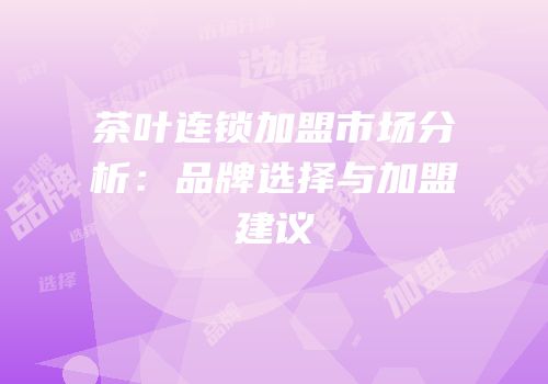 茶叶连锁加盟市场分析：品牌选择与加盟建议