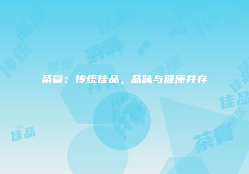 茶膏：传统佳品，品味与健康并存
