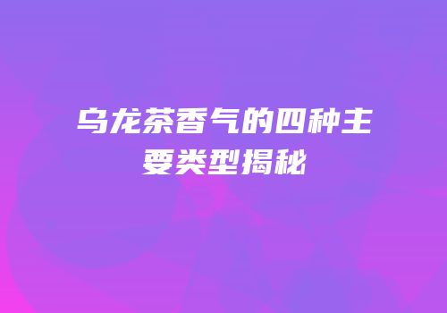 乌龙茶香气的四种主要类型揭秘