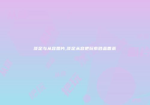 淡定与从容图片,淡定从容把玩紫砂品香茶