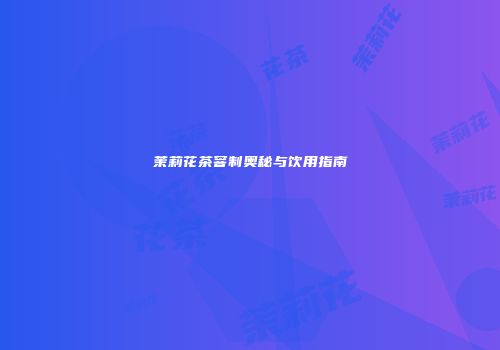 茉莉花茶窨制奥秘与饮用指南