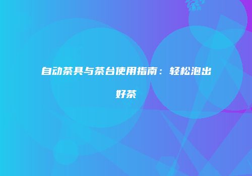 自动茶具与茶台使用指南：轻松泡出好茶