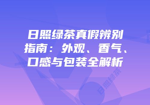 日照绿茶真假辨别指南：外观、香气、口感与包装全解析
