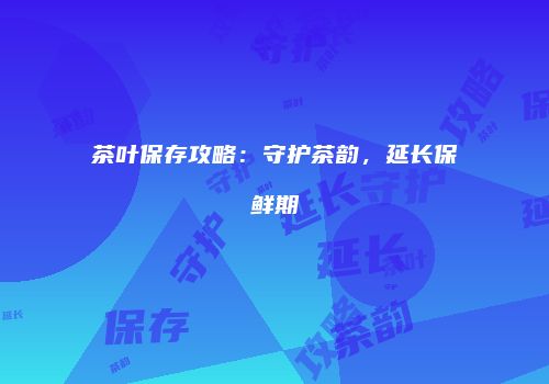 茶叶保存攻略：守护茶韵，延长保鲜期