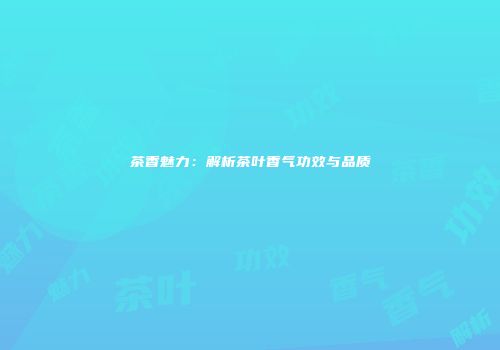 茶香魅力：解析茶叶香气功效与品质