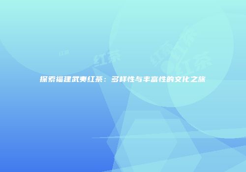 探索福建武夷红茶：多样性与丰富性的文化之旅