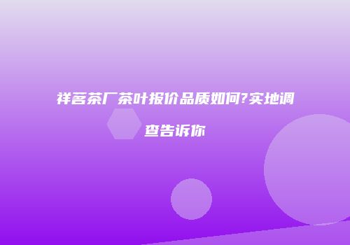 祥茗茶厂茶叶报价品质如何?实地调查告诉你