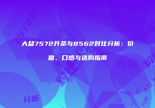大益7572升茶与8562对比分析：价值、口感与选购指南
