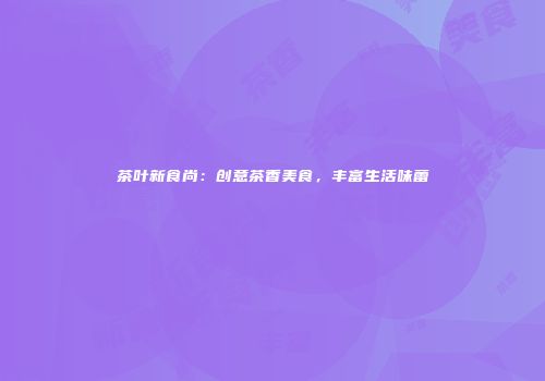 茶叶新食尚：创意茶香美食，丰富生活味蕾