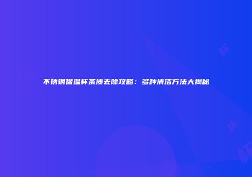 不锈钢保温杯茶渍去除攻略：多种清洁方法大揭秘
