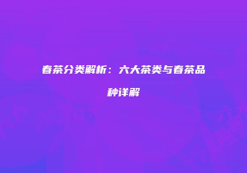 春茶分类解析：六大茶类与春茶品种详解
