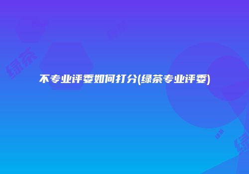 不专业评委如何打分(绿茶专业评委)