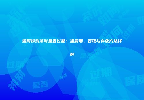 如何辨别茶叶是否过期：保质期、表现与存放方法详解