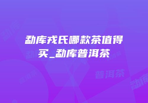 勐库戎氏哪款茶值得买_勐库普洱茶