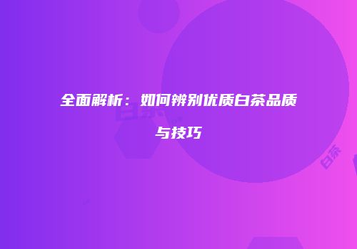 全面解析：如何辨别优质白茶品质与技巧